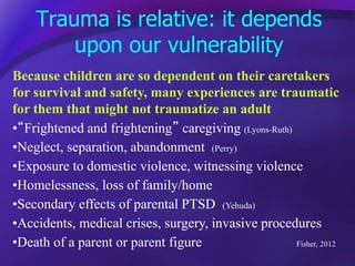Trauma is relative: it depends
upon our vulnerability
Because children are so dependent on their caretakers
for survival a...