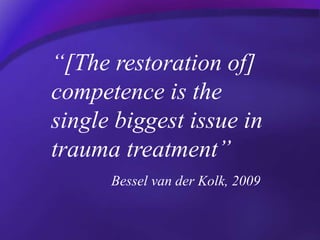 “[The restoration of]
competence is the
single biggest issue in
trauma treatment”
Bessel van der Kolk, 2009
 