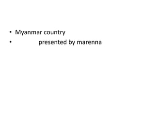 • Myanmar country
• presented by marenna
 