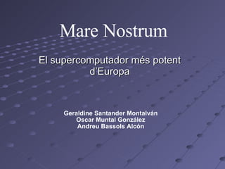 Mare Nostrum El supercomputador més potent d’Europa Geraldine Santander Montalván Oscar Muntal González Andreu Bassols Alcón 
