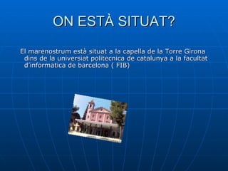 ON ESTÀ SITUAT? El marenostrum està situat a la capella de la Torre Girona dins de la universiat politecnica de catalunya a la facultat d’informatica de barcelona ( FIB) 