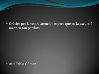  Gràcies per la vostra atenció i espero que en la excursió
  no aneu tan perduts.




 Att: Pablo Gómez
 