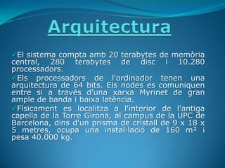 ArquitecturaEl sistema compta amb 20 terabytes de memòria central, 280 terabytes de disc i 10.280 processadors.