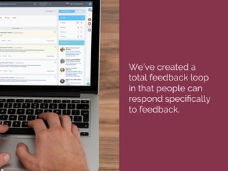 We’ve created a
total feedback loop
in that people can
respond speciﬁcally
to feedback.
 