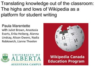 Translating knowledge out of the classroom:
The highs and lows of Wikipedia as a
platform for student writing

Paula Marentette
with Juliet Brown, Anastasia
Evarts, Erika Heiberg, Alanna
Lindsay, Alison Owens, Nadia
Rebkowich, Lianne Theelen
 