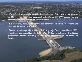 ¿QUÉ ES LA ENERGÍA MAREOMOTRIZ? La energía mareomotriz es una energía renovable que aprovecha la fuerza de las mareas.  Esta energía se debe a las fuerzas gravitatorias entre la Luna, la Tierra  y el Sol, que origina las mareas, es decir, la diferencia de altura media de los mares según la posición relativa entre estos tres astros. Esta diferencia de alturas puede  aprovecharse en lugares estratégicos como golfos, bahías o estuarios utilizando turbinas hidráulicas que se interponen en el movimiento natural de las aguas,  junto con mecanismos de canalización y depósito,  para obtener movimiento en un eje. 