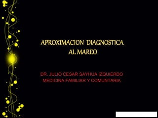 APROXIMACION DIAGNOSTICA 
AL MAREO 
DR. JULIO CESAR SAYHUA IZQUIERDO 
MEDICINA FAMILIAR Y COMUNTARIA 
 