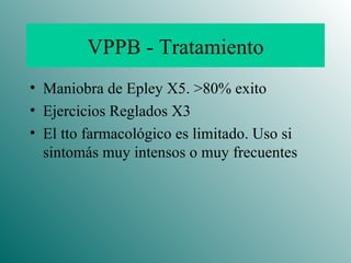 VPPB - Tratamiento Maniobra de Epley X5. >80% exito Ejercicios Reglados X3 El tto farmacológico es limitado. Uso si sintomás muy intensos o muy frecuentes 