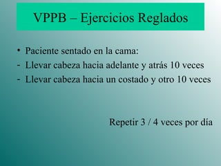 VPPB – Ejercicios Reglados Paciente sentado en la cama: Llevar cabeza hacia adelante y atrás 10 veces Llevar cabeza hacia un costado y otro 10 veces Repetir 3 / 4 veces por día 