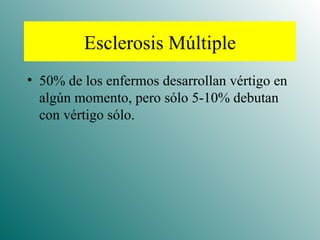 Esclerosis Múltiple 50% de los enfermos desarrollan vértigo en algún momento, pero sólo 5-10% debutan con vértigo sólo. 