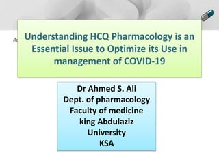 Replace with your own text.Understanding HCQ Pharmacology is an
Essential Issue to Optimize its Use in
management of COVID-19
Dr Ahmed S. Ali
Dept. of pharmacology
Faculty of medicine
king Abdulaziz
University
KSA
 