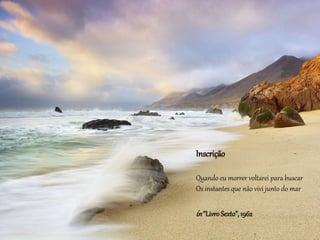Inscrição
Quando eu morrer voltarei para buscar
Os instantes que não vivi junto do mar
in“LivroSexto”, 1962
 