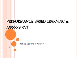 PERFORMANCE-BASED LEARNING & 
ASSESSMENT 
Mikael Sandino T. Andrey 
 