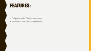 FEATURES:
• Philippine under Filipino governance
• Issues associated with independence
 