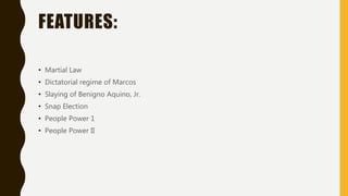 FEATURES:
• Martial Law
• Dictatorial regime of Marcos
• Slaying of Benigno Aquino, Jr.
• Snap Election
• People Power 1
• People Power II
 