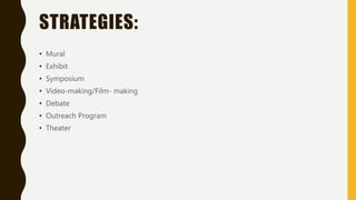 STRATEGIES:
• Mural
• Exhibit
• Symposium
• Video-making/Film- making
• Debate
• Outreach Program
• Theater
 