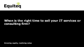 Confidential© Equiteq 2016 equiteq.com
Growing equity, realizing value
When is the right time to sell your IT services or
consulting firm?
 