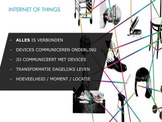 INTERNET OF THINGS




-  ALLES IS VERBONDEN

-  DEVICES COMMUNICEREN ONDERLING

-  JIJ COMMUNICEERT MET DEVICES

-  TRANSFORMATIE DAGELIJKS LEVEN

-  HOEVEELHEID / MOMENT / LOCATIE
 