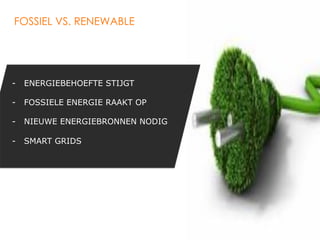 FOSSIEL VS. RENEWABLE




-  ENERGIEBEHOEFTE STIJGT

-  FOSSIELE ENERGIE RAAKT OP

-  NIEUWE ENERGIEBRONNEN NODIG

-  SMART GRIDS




                                 26
 