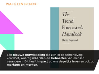 WAT IS EEN TREND?




Een nieuwe ontwikkeling die zich in de samenleving
voordoet, waarbij waarden en behoeftes van mensen
veranderen. Dit heeft impact op ons dagelijks leven en ook op
markten en merken.
 