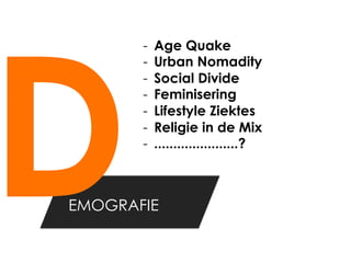 D
       -    Age Quake
       -    Urban Nomadity
       -    Social Divide
       -    Feminisering
       -    Lifestyle Ziektes
       -    Religie in de Mix
       -    ......................?



EMOGRAFIE
 