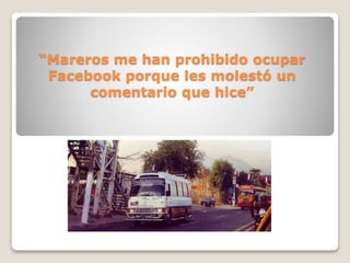 “Mareros me han prohibido ocupar
Facebook porque les molestó un
comentario que hice”
 