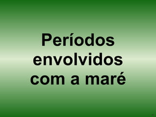 Períodos envolvidos com a maré 