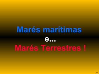 Marés marítimas   e... Marés Terrestres ! 