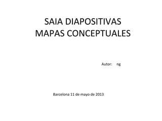 SAIA DIAPOSITIVAS
MAPAS CONCEPTUALES
Autor: ng
Barcelona 11 de mayo de 2013
 