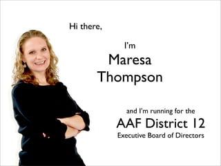 Hi there,

              I’m
        Maresa
       Thompson

              and I’m running for the
            AAF District 12
            Executive Board of Directors
 