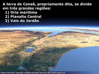 A terra de Canaã, propriamente dita, se divide
em três grandes regiões:
1) Orla marítima
2) Planalto Central
3) Vale do Jordão
 