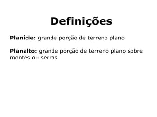 Definições
Planície: grande porção de terreno plano
Planalto: grande porção de terreno plano sobre
montes ou serras
 