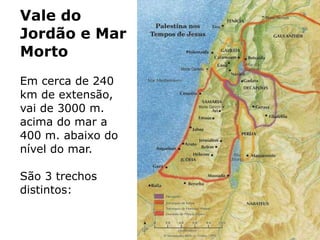 Vale do
Jordão e Mar
Morto
Em cerca de 240
km de extensão,
vai de 3000 m.
acima do mar a
400 m. abaixo do
nível do mar.
São 3 trechos
distintos:
 