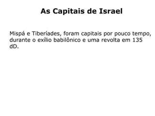 As Capitais de Israel
Mispá e Tiberíades, foram capitais por pouco tempo,
durante o exílio babilônico e uma revolta em 135
dD.
 