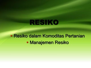 RESIKO
 Resiko dalam Komoditas Pertanian
 Manajemen Resiko
 