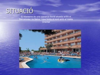 SITUACIÓ
    El Maresme és una comarca litoral situada entre el
   Barcelonès i la Selva, i que limita al nord amb el Vallès
                            Oriental
 