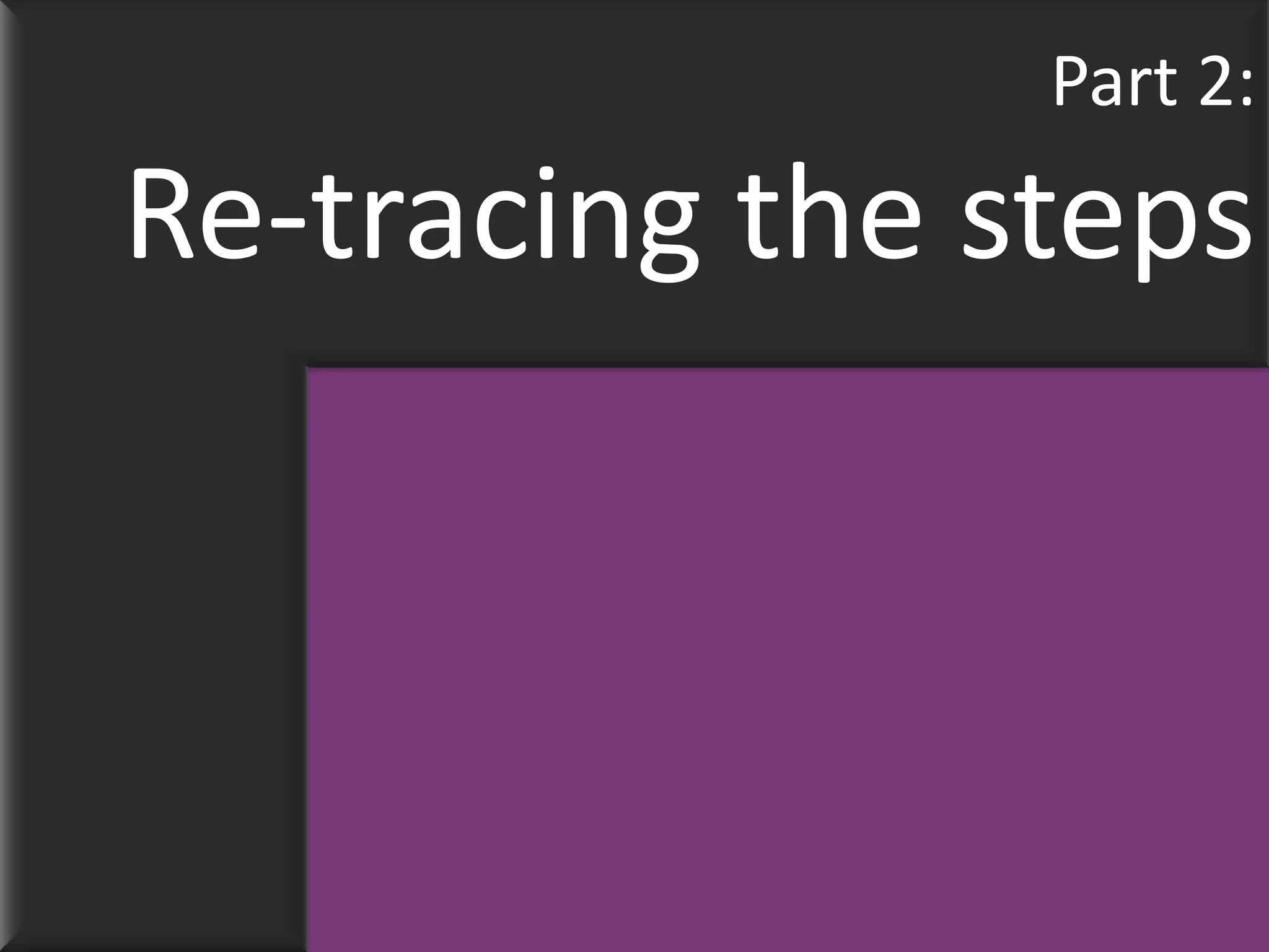 Part 2:
Re-tracing the steps
 