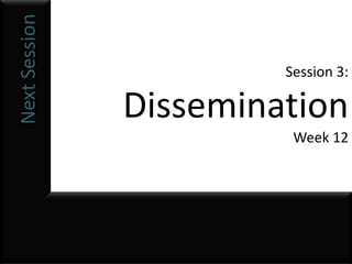 Next Session
                        Session 3:

               Dissemination
                         Week 12
 