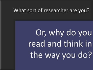 What sort of researcher are you?



        Or, why do you
      read and think in
       the way you do?
 