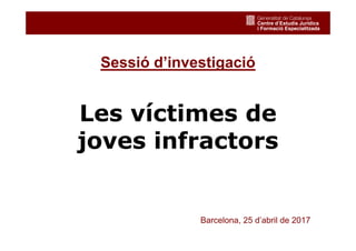 1
Les víctimes de
joves infractors
Barcelona, 25 d’abril de 2017
Sessió d’investigació
 