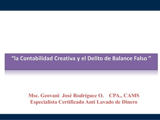 1
“la Contabilidad Creativa y el Delito de Balance Falso ”
Msc. Geovani José Rodríguez O. CPA., CAMS
Especialista Certificado Anti Lavado de Dinero
 