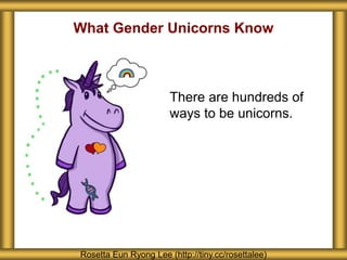 What Gender Unicorns Know
Rosetta Eun Ryong Lee (http://tiny.cc/rosettalee)
There are hundreds of
ways to be unicorns.
 