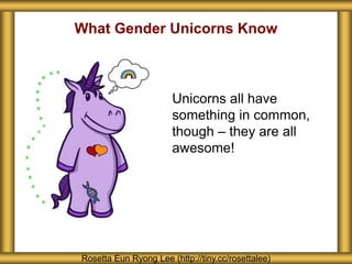 What Gender Unicorns Know
Rosetta Eun Ryong Lee (http://tiny.cc/rosettalee)
Unicorns all have
something in common,
though – they are all
awesome!
 