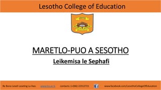 Lesotho College of Education
Re Bona Leseli Leseling La Hao. www.lce.ac.ls contacts: (+266) 22312721 www.facebook.com/LesothoCollegeOfEducation
MARETLO-PUO A SESOTHO
Leikemisa le Sephafi
 