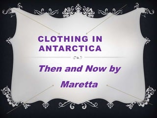 CLOTHING IN 
ANTARCTICA 
Then and Now by 
Maretta 
 