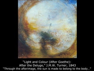 “ Light and Colour (After Goethe):  After the Deluge,” J.M.W. Turner, 1843 “Through the afterimage, the sun is made to belong to the body…” 