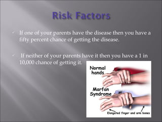 If one of your parents have the disease then you have a fifty percent chance of getting the disease. If neither of your parents have it then you have a 1 in 10,000 chance of getting it. 