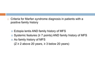  Criteria for Marfan syndrome diagnosis in patients with a
positive family history
 Ectopia lentis AND family history of MFS
 Systemic features (≥ 7 points) AND family history of MFS
 Ao family history of MFS
(Z ≥ 2 above 20 years, ≥ 3 below 20 years)
 