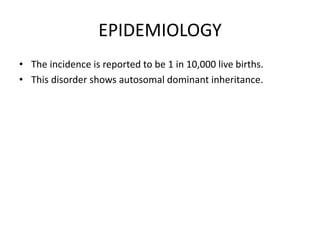 EPIDEMIOLOGY
• The incidence is reported to be 1 in 10,000 live births.
• This disorder shows autosomal dominant inheritance.
 