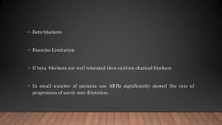 • Beta-blockers
• Exercise Limitation
• If beta -blockers not well tolerated then calcium channel blockers
• In small number of patients use ARBs significantly slowed the rate of
progression of aortic root dilatation.
 